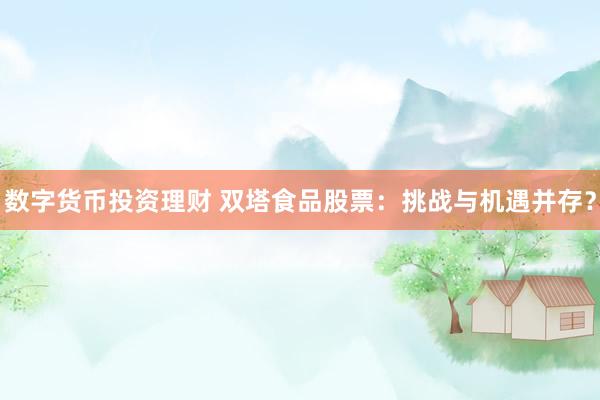 数字货币投资理财 双塔食品股票：挑战与机遇并存？
