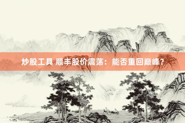 炒股工具 顺丰股价震荡：能否重回巅峰？