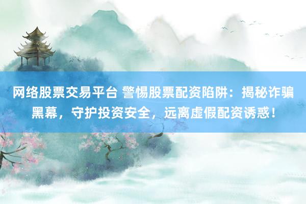 网络股票交易平台 警惕股票配资陷阱：揭秘诈骗黑幕，守护投资安全，远离虚假配资诱惑！