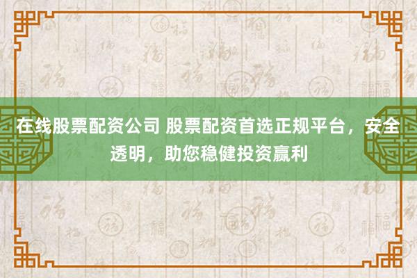 在线股票配资公司 股票配资首选正规平台，安全透明，助您稳健投资赢利