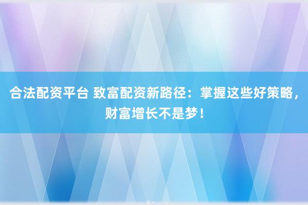 合法配资平台 致富配资新路径：掌握这些好策略，财富增长不是梦！