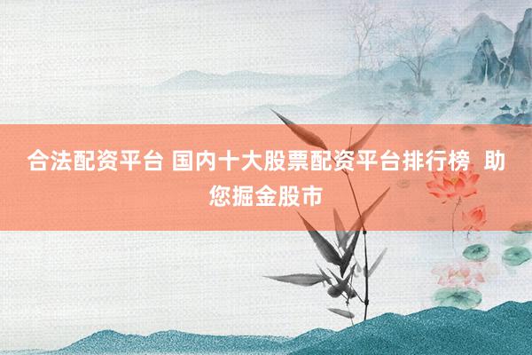 合法配资平台 国内十大股票配资平台排行榜  助您掘金股市