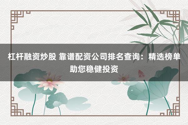 杠杆融资炒股 靠谱配资公司排名查询：精选榜单助您稳健投资