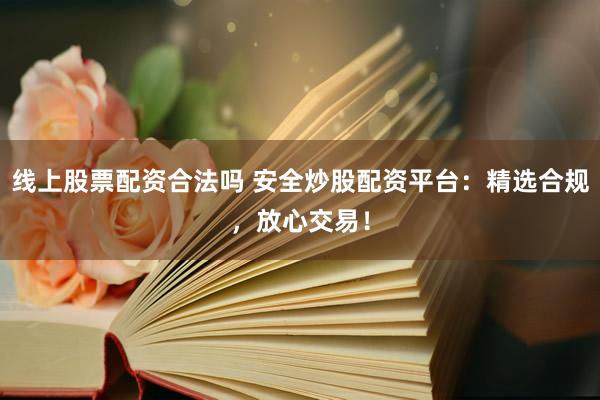 线上股票配资合法吗 安全炒股配资平台：精选合规，放心交易！