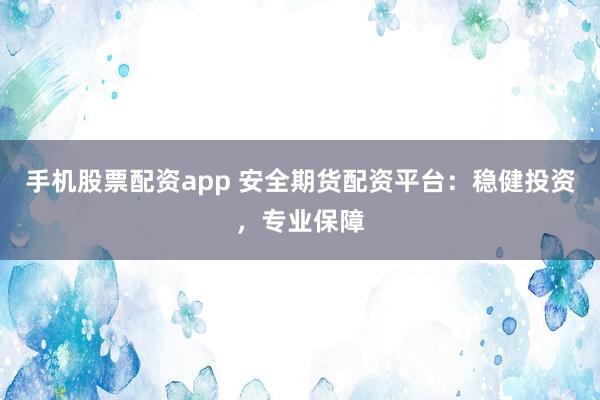手机股票配资app 安全期货配资平台：稳健投资，专业保障