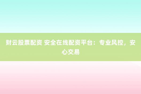 财云股票配资 安全在线配资平台：专业风控，安心交易