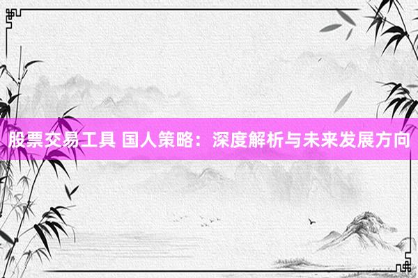 股票交易工具 国人策略：深度解析与未来发展方向
