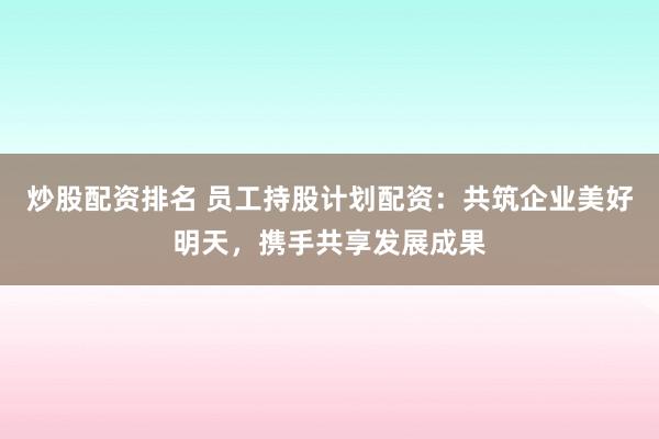 炒股配资排名 员工持股计划配资：共筑企业美好明天，携手共享发展成果