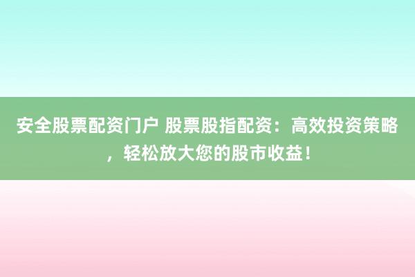 安全股票配资门户 股票股指配资：高效投资策略，轻松放大您的股市收益！