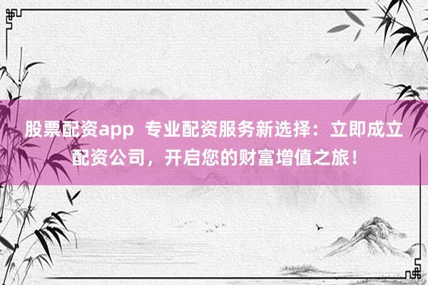 股票配资app  专业配资服务新选择：立即成立配资公司，开启您的财富增值之旅！