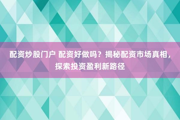 配资炒股门户 配资好做吗？揭秘配资市场真相，探索投资盈利新路径
