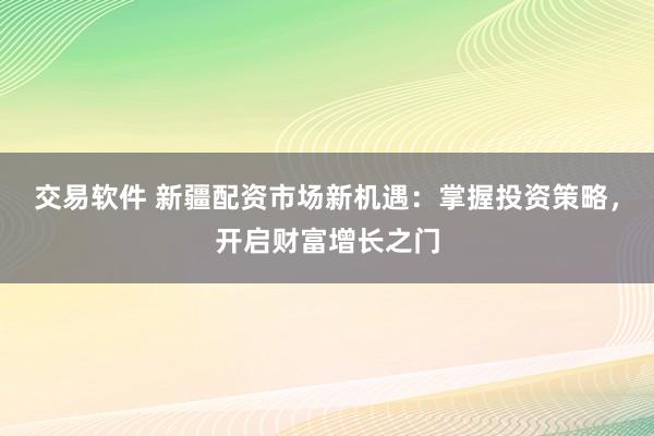 交易软件 新疆配资市场新机遇：掌握投资策略，开启财富增长之门