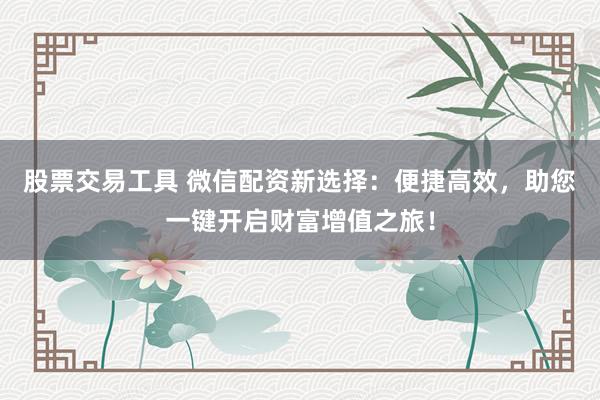 股票交易工具 微信配资新选择：便捷高效，助您一键开启财富增值之旅！