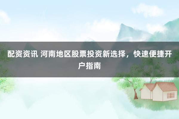 配资资讯 河南地区股票投资新选择，快速便捷开户指南