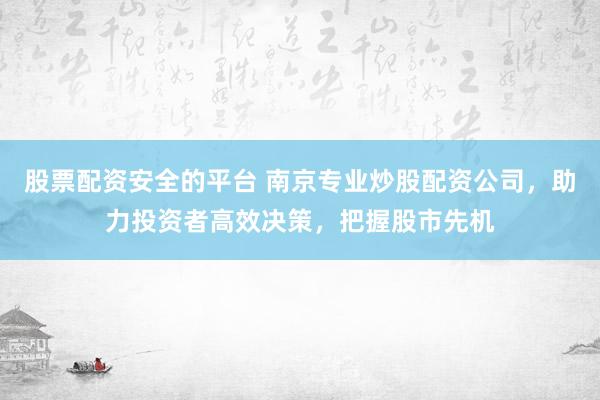 股票配资安全的平台 南京专业炒股配资公司，助力投资者高效决策，把握股市先机