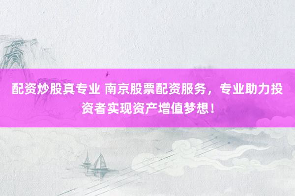 配资炒股真专业 南京股票配资服务，专业助力投资者实现资产增值梦想！