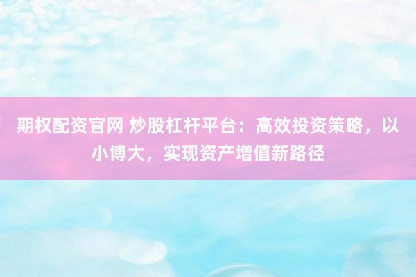 期权配资官网 炒股杠杆平台：高效投资策略，以小博大，实现资产增值新路径
