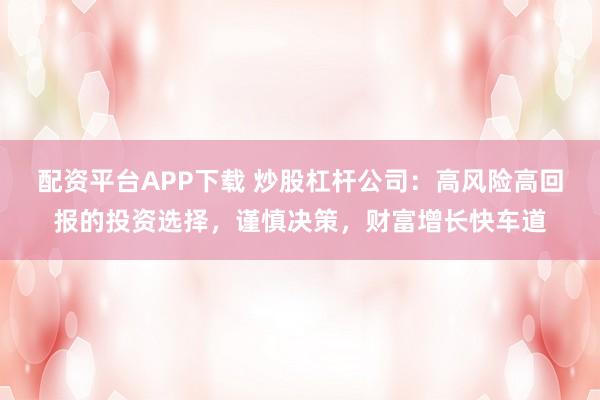 配资平台APP下载 炒股杠杆公司：高风险高回报的投资选择，谨慎决策，财富增长快车道