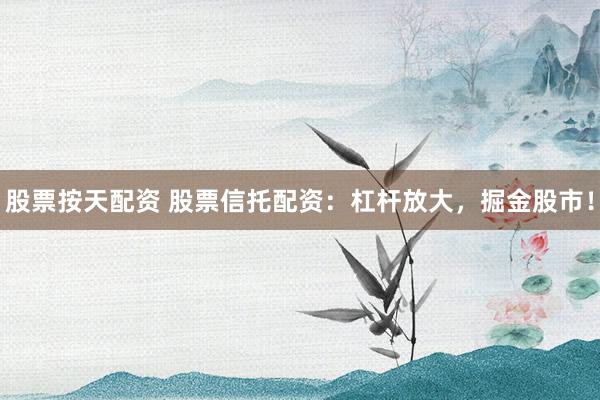 股票按天配资 股票信托配资：杠杆放大，掘金股市！