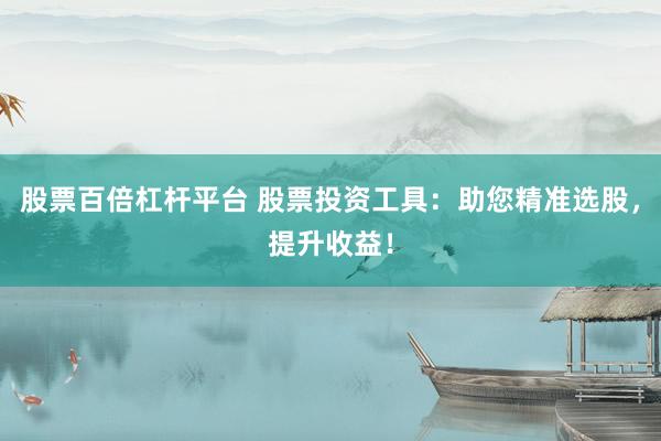 股票百倍杠杆平台 股票投资工具：助您精准选股，提升收益！