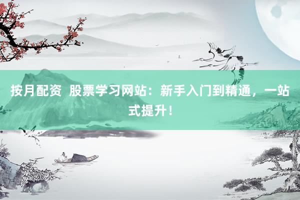 按月配资  股票学习网站：新手入门到精通，一站式提升！