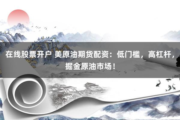 在线股票开户 美原油期货配资：低门槛，高杠杆，掘金原油市场！