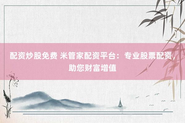 配资炒股免费 米管家配资平台：专业股票配资，助您财富增值