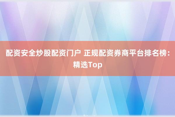 配资安全炒股配资门户 正规配资券商平台排名榜：精选Top