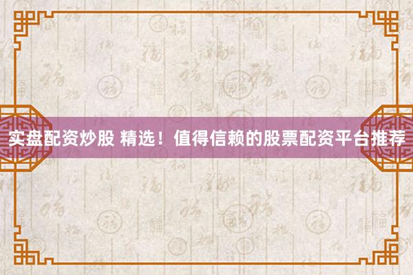 实盘配资炒股 精选！值得信赖的股票配资平台推荐