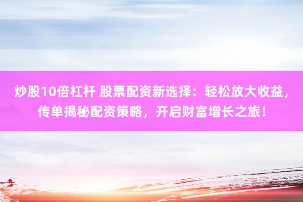 炒股10倍杠杆 股票配资新选择：轻松放大收益，传单揭秘配资策略，开启财富增长之旅！