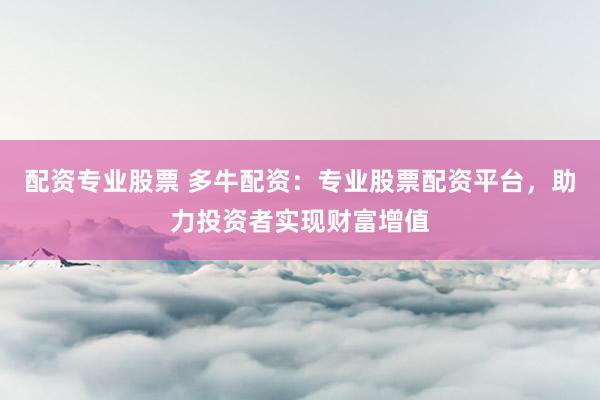 配资专业股票 多牛配资：专业股票配资平台，助力投资者实现财富增值