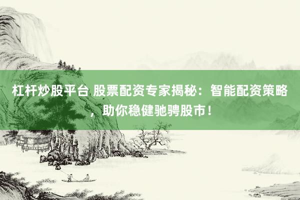 杠杆炒股平台 股票配资专家揭秘：智能配资策略，助你稳健驰骋股市！