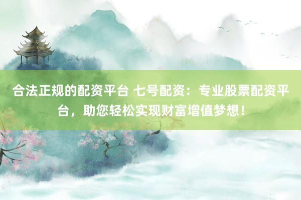 合法正规的配资平台 七号配资：专业股票配资平台，助您轻松实现财富增值梦想！