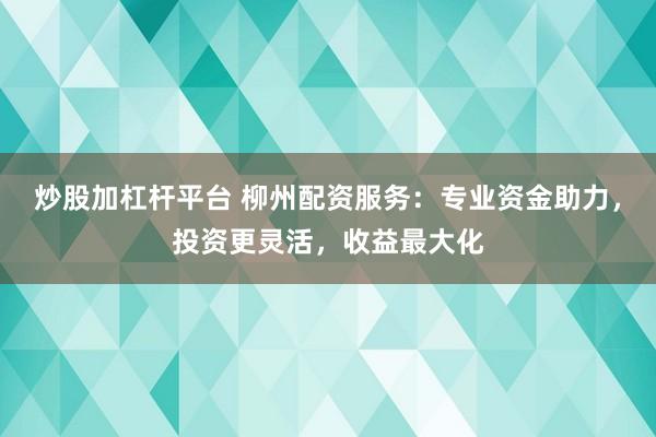 炒股加杠杆平台 柳州配资服务：专业资金助力，投资更灵活，收益最大化
