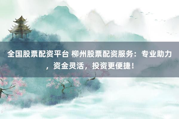 全国股票配资平台 柳州股票配资服务：专业助力，资金灵活，投资更便捷！