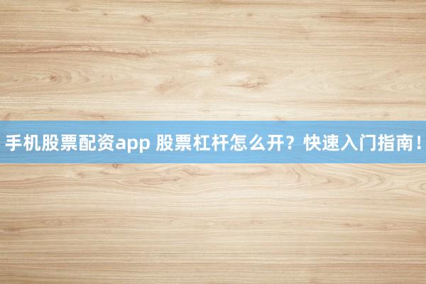 手机股票配资app 股票杠杆怎么开？快速入门指南！