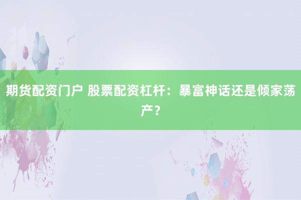 期货配资门户 股票配资杠杆：暴富神话还是倾家荡产？