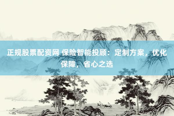 正规股票配资网 保险智能投顾：定制方案，优化保障，省心之选