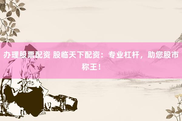 办理股票配资 股临天下配资：专业杠杆，助您股市称王！