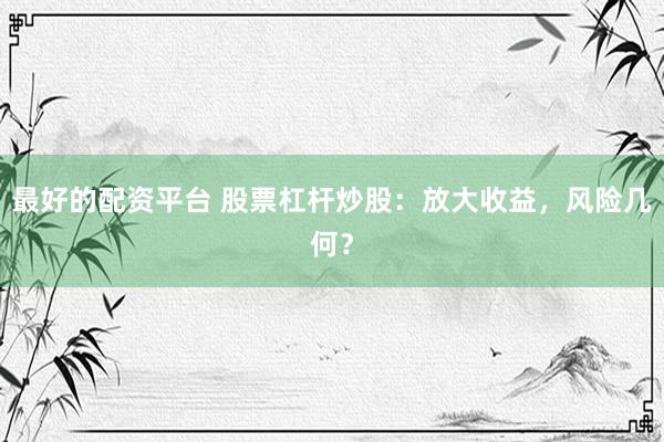 最好的配资平台 股票杠杆炒股：放大收益，风险几何？