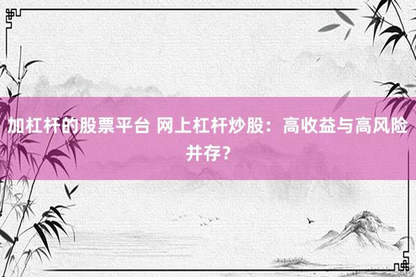 加杠杆的股票平台 网上杠杆炒股：高收益与高风险并存？