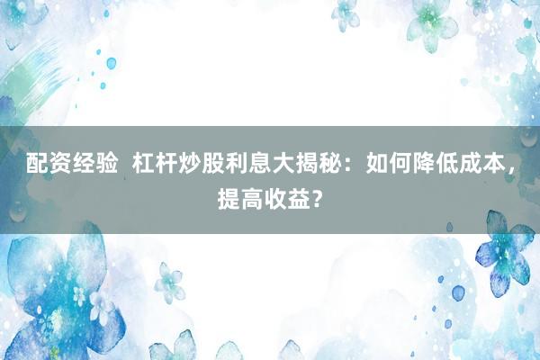 配资经验  杠杆炒股利息大揭秘：如何降低成本，提高收益？