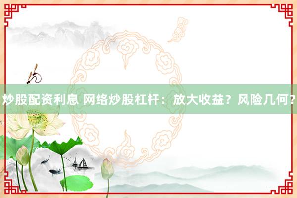 炒股配资利息 网络炒股杠杆：放大收益？风险几何？