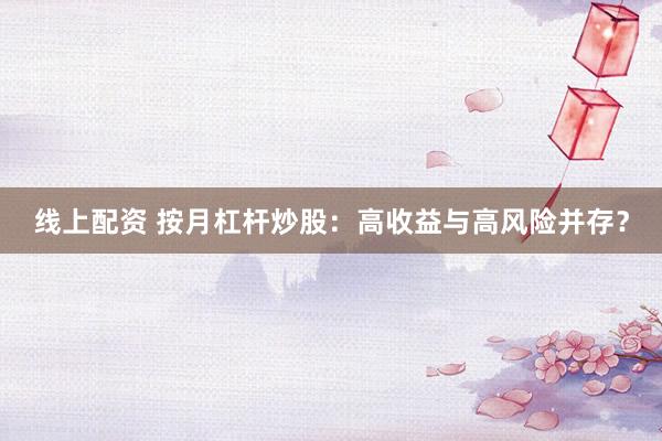 线上配资 按月杠杆炒股：高收益与高风险并存？