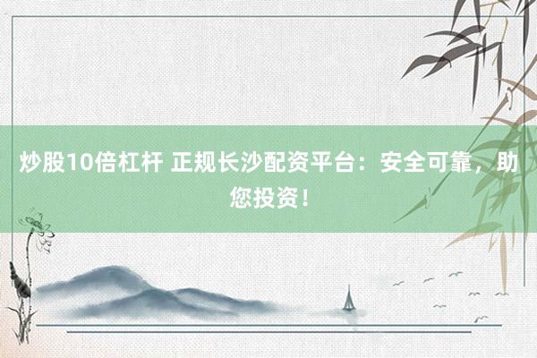 炒股10倍杠杆 正规长沙配资平台：安全可靠，助您投资！