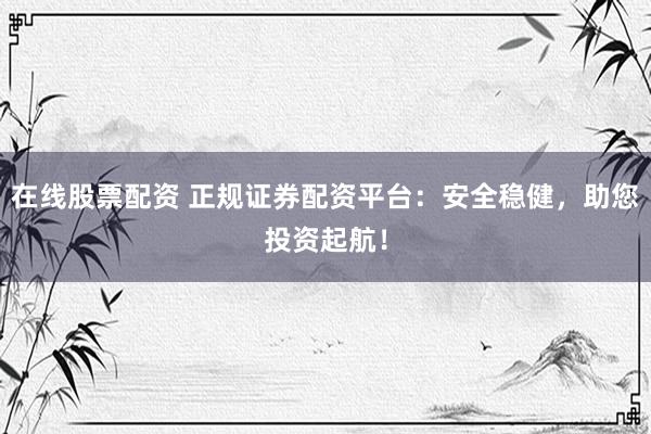 在线股票配资 正规证券配资平台：安全稳健，助您投资起航！