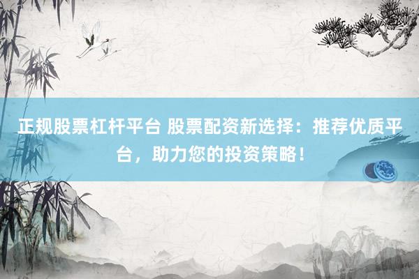 正规股票杠杆平台 股票配资新选择：推荐优质平台，助力您的投资策略！