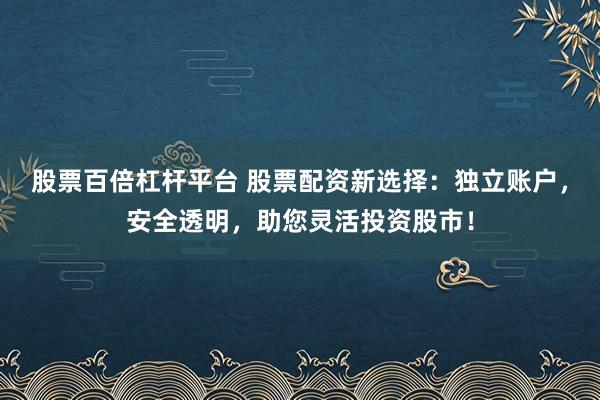 股票百倍杠杆平台 股票配资新选择：独立账户，安全透明，助您灵活投资股市！