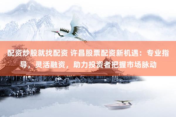 配资炒股就找配资 许昌股票配资新机遇：专业指导，灵活融资，助力投资者把握市场脉动