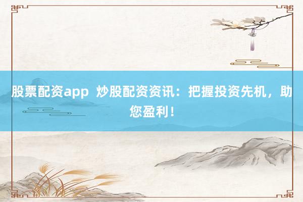 股票配资app  炒股配资资讯：把握投资先机，助您盈利！